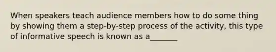 When speakers teach audience members how to do some thing by showing them a step-by-step process of the activity, this type of informative speech is known as a_______