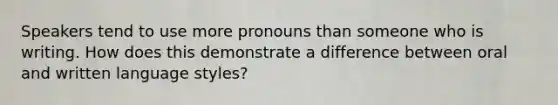 Speakers tend to use more pronouns than someone who is writing. How does this demonstrate a difference between oral and written language styles?