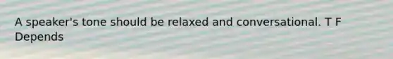A speaker's tone should be relaxed and conversational. T F Depends