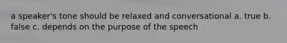 a speaker's tone should be relaxed and conversational a. true b. false c. depends on the purpose of the speech