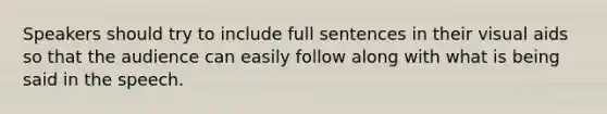 Speakers should try to include full sentences in their visual aids so that the audience can easily follow along with what is being said in the speech.