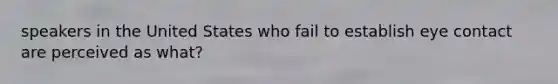 speakers in the United States who fail to establish eye contact are perceived as what?