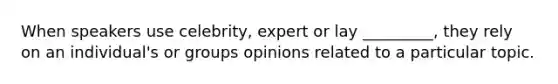 When speakers use celebrity, expert or lay _________, they rely on an individual's or groups opinions related to a particular topic.