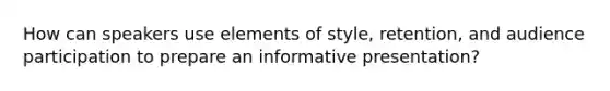 How can speakers use elements of style, retention, and audience participation to prepare an informative presentation?