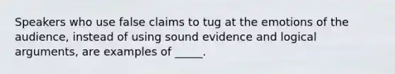 Speakers who use false claims to tug at the emotions of the audience, instead of using sound evidence and logical arguments, are examples of _____.