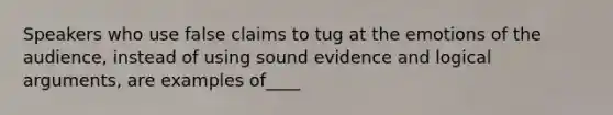 Speakers who use false claims to tug at the emotions of the audience, instead of using sound evidence and logical arguments, are examples of____