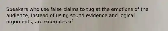 Speakers who use false claims to tug at the emotions of the audience, instead of using sound evidence and logical arguments, are examples of