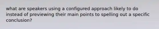 what are speakers using a configured approach likely to do instead of previewing their main points to spelling out a specific conclusion?