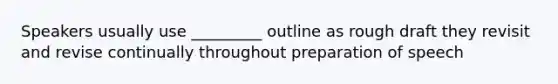 Speakers usually use _________ outline as rough draft they revisit and revise continually throughout preparation of speech