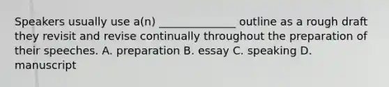 Speakers usually use a(n) ______________ outline as a rough draft they revisit and revise continually throughout the preparation of their speeches. A. preparation B. essay C. speaking D. manuscript