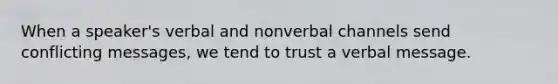 When a speaker's verbal and nonverbal channels send conflicting messages, we tend to trust a verbal message.