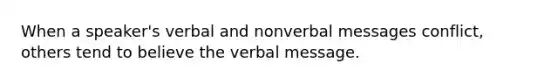 When a speaker's verbal and nonverbal messages conflict, others tend to believe the verbal message.