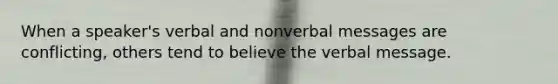 When a speaker's verbal and nonverbal messages are conflicting, others tend to believe the verbal message.