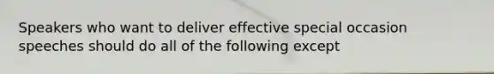 Speakers who want to deliver effective special occasion speeches should do all of the following except