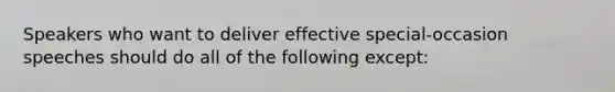 Speakers who want to deliver effective special-occasion speeches should do all of the following except: