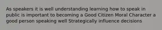 As speakers it is well understanding learning how to speak in public is important to becoming a Good Citizen Moral Character a good person speaking well Strategically influence decisions