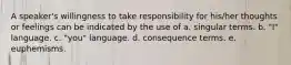 A speaker's willingness to take responsibility for his/her thoughts or feelings can be indicated by the use of a. singular terms. b. "I" language. c. "you" language. d. consequence terms. e. euphemisms.