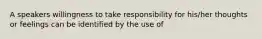 A speakers willingness to take responsibility for his/her thoughts or feelings can be identified by the use of