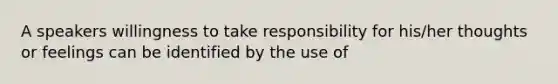 A speakers willingness to take responsibility for his/her thoughts or feelings can be identified by the use of