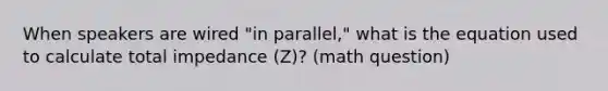 When speakers are wired "in parallel," what is the equation used to calculate total impedance (Z)? (math question)