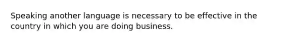 Speaking another language is necessary to be effective in the country in which you are doing business.