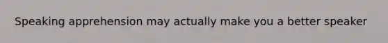 Speaking apprehension may actually make you a better speaker