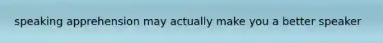 speaking apprehension may actually make you a better speaker