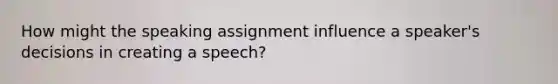 How might the speaking assignment influence a speaker's decisions in creating a speech?