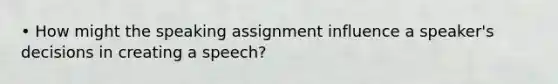 • How might the speaking assignment influence a speaker's decisions in creating a speech?