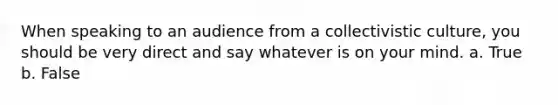 When speaking to an audience from a collectivistic culture, you should be very direct and say whatever is on your mind. a. True b. False