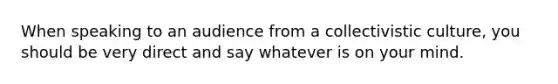 When speaking to an audience from a collectivistic culture, you should be very direct and say whatever is on your mind.