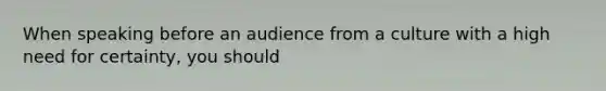 When speaking before an audience from a culture with a high need for certainty, you should