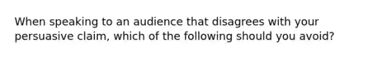 When speaking to an audience that disagrees with your persuasive claim, which of the following should you avoid?