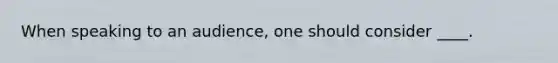 When speaking to an audience, one should consider ____.