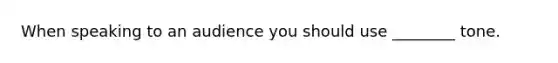 When speaking to an audience you should use ________ tone.