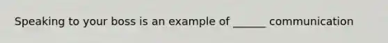 Speaking to your boss is an example of ______ communication