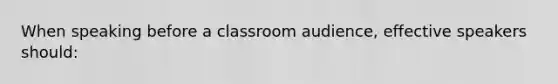 When speaking before a classroom audience, effective speakers should: