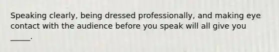 Speaking clearly, being dressed professionally, and making eye contact with the audience before you speak will all give you _____.