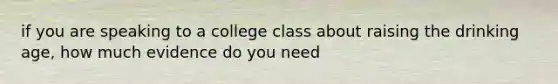 if you are speaking to a college class about raising the drinking age, how much evidence do you need