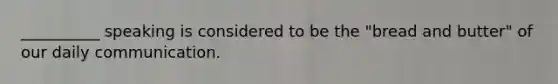 __________ speaking is considered to be the "bread and butter" of our daily communication.