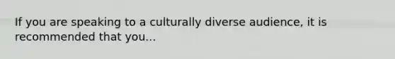 If you are speaking to a culturally diverse audience, it is recommended that you...