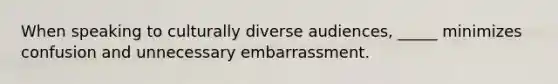 When speaking to culturally diverse audiences, _____ minimizes confusion and unnecessary embarrassment.​