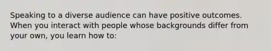 Speaking to a diverse audience can have positive outcomes. When you interact with people whose backgrounds differ from your own, you learn how to: