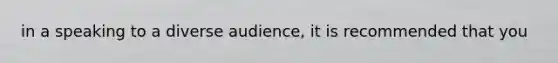 in a speaking to a diverse audience, it is recommended that you