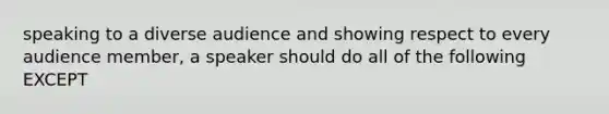 speaking to a diverse audience and showing respect to every audience member, a speaker should do all of the following EXCEPT