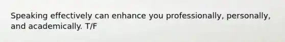 Speaking effectively can enhance you professionally, personally, and academically. T/F