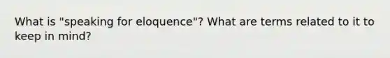 What is "speaking for eloquence"? What are terms related to it to keep in mind?