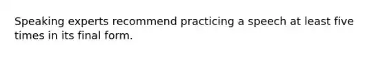 Speaking experts recommend practicing a speech at least five times in its final form.