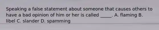 Speaking a false statement about someone that causes others to have a bad opinion of him or her is called _____. A. flaming B. libel C. slander D. spamming