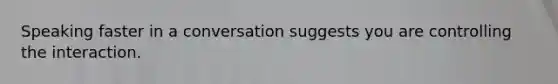 Speaking faster in a conversation suggests you are controlling the interaction.